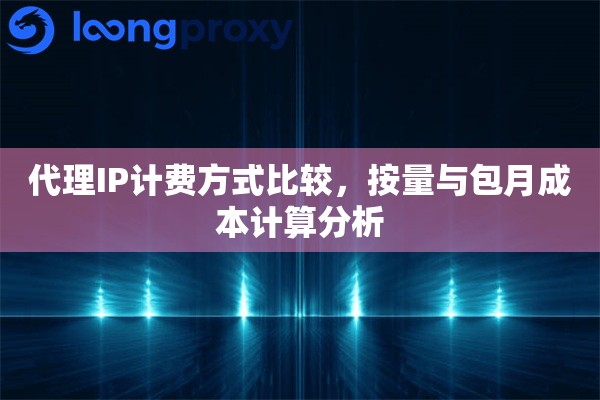 代理IP计费方式比较，按量与包月成本计算分析