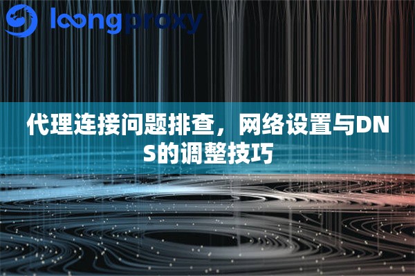 代理连接问题排查，网络设置与DNS的调整技巧