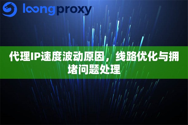 代理IP速度波动原因，线路优化与拥堵问题处理