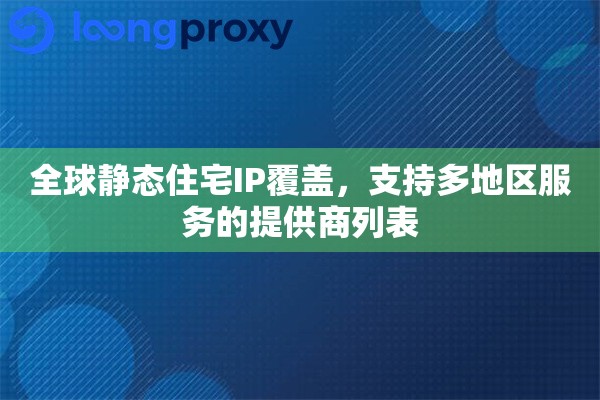 全球静态住宅IP覆盖,支持多地区服务的提供商列表 全球静态住宅IP覆盖,支持多地区服务的提供商列表