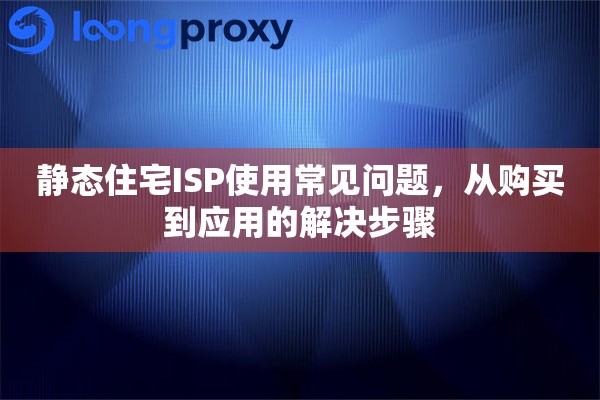 静态住宅ISP使用常见问题,从购买到应用的解决步骤 静态住宅ISP使用常见问题,从购买到应用的解决步骤
