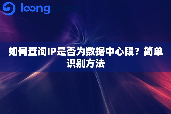 如何查询IP是否为数据中心段?简单识别方法 如何查询IP是否为数据中心段?简单识别方法