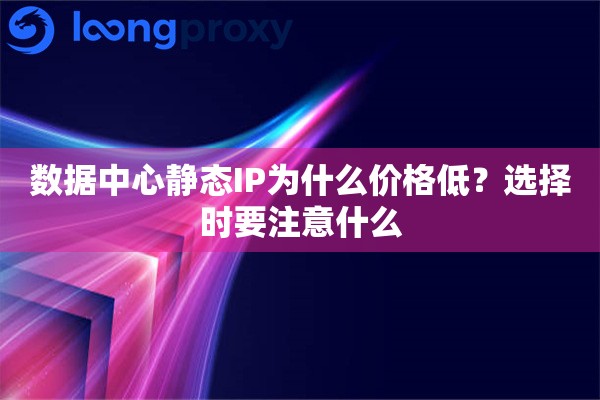 数据中心静态IP为什么价格低?选择时要注意什么 数据中心静态IP为什么价格低?选择时要注意什么