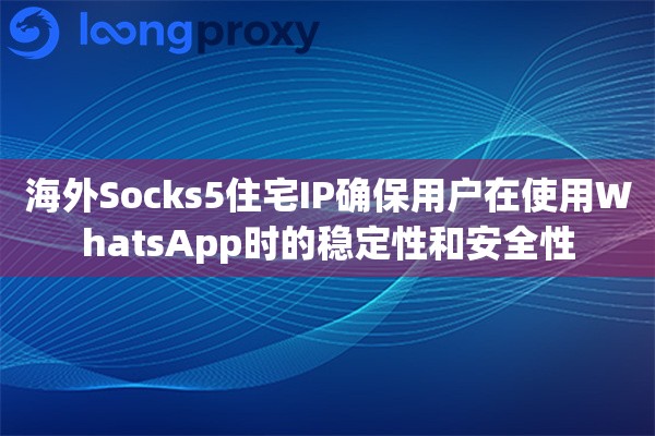 海外Socks5住宅IP确保用户在使用WhatsApp时的稳定性和安全性