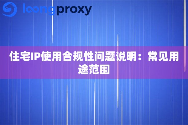 住宅IP使用合规性问题说明:常见用途范围 住宅IP使用合规性问题说明:常见用途范围