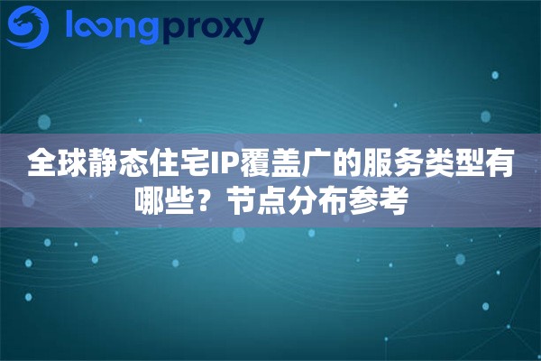 全球静态住宅IP覆盖广的服务类型有哪些?节点分布参考 全球静态住宅IP覆盖广的服务类型有哪些?节点分布参考