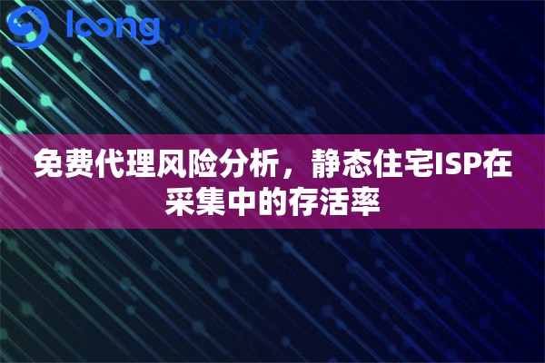 免费代理风险分析,静态住宅ISP在采集中的存活率 免费代理风险分析,静态住宅ISP在采集中的存活率