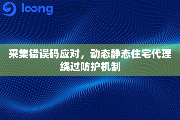 采集错误码应对,动态静态住宅代理绕过防护机制 采集错误码应对,动态静态住宅代理绕过防护机制