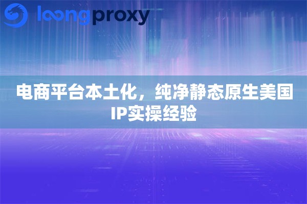 电商平台本土化，纯净静态原生美国IP实操经验