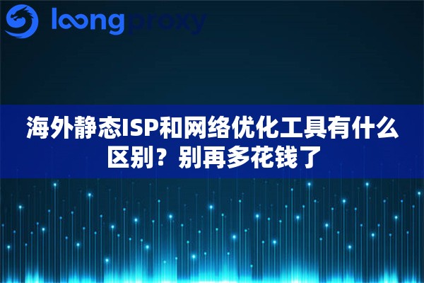 海外静态ISP和网络优化工具有什么区别?别再多花钱了 海外静态ISP和网络优化工具有什么区别?别再多花钱了