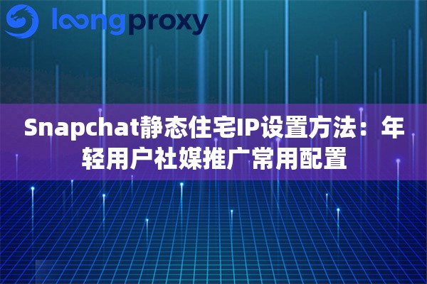 Snapchat静态住宅IP设置方法:年轻用户社媒推广常用配置 Snapchat静态住宅IP设置方法:年轻用户社媒推广常用配置