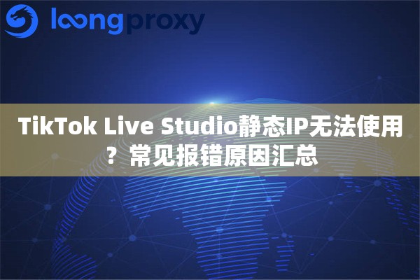 TikTok Live Studio静态IP无法使用?常见报错原因汇总 TikTok Live Studio静态IP无法使用?常见报错原因汇总