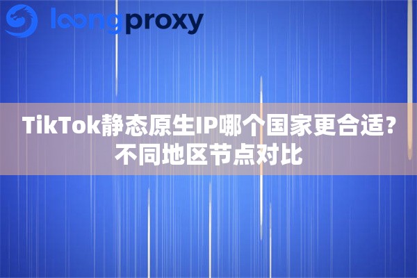 TikTok静态原生IP哪个国家更合适？不同地区节点对比