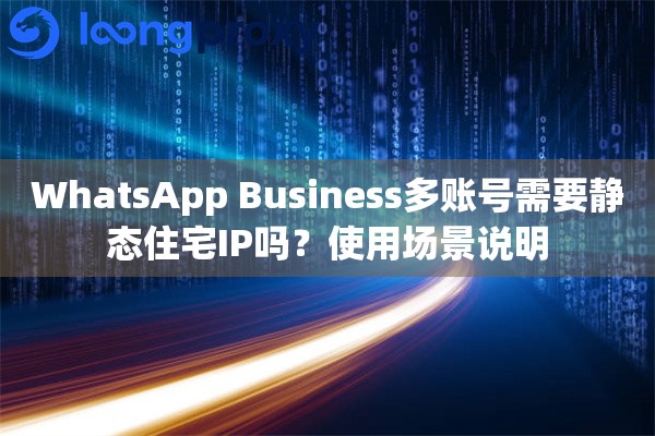 WhatsApp Business多账号需要静态住宅IP吗？使用场景说明