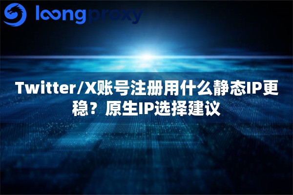 Twitter/X账号注册用什么静态IP更稳？原生IP选择建议