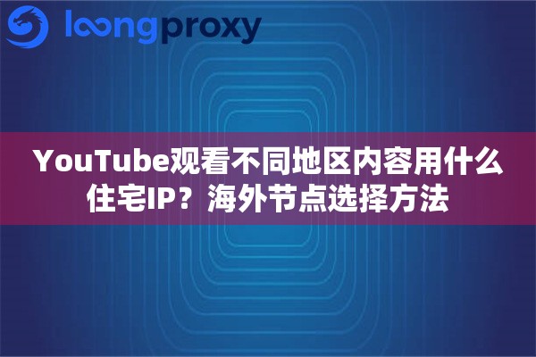 YouTube观看不同地区内容用什么住宅IP?海外节点选择方法 YouTube观看不同地区内容用什么住宅IP?海外节点选择方法