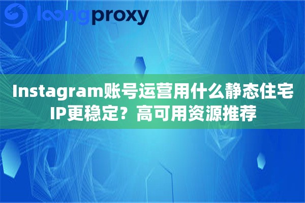 Instagram账号运营用什么静态住宅IP更稳定?高可用资源推荐 Instagram账号运营用什么静态住宅IP更稳定?高可用资源推荐
