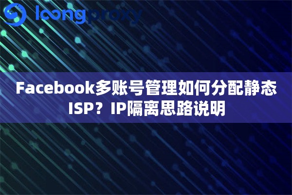 Facebook多账号管理如何分配静态ISP?IP隔离思路说明 Facebook多账号管理如何分配静态ISP?IP隔离思路说明