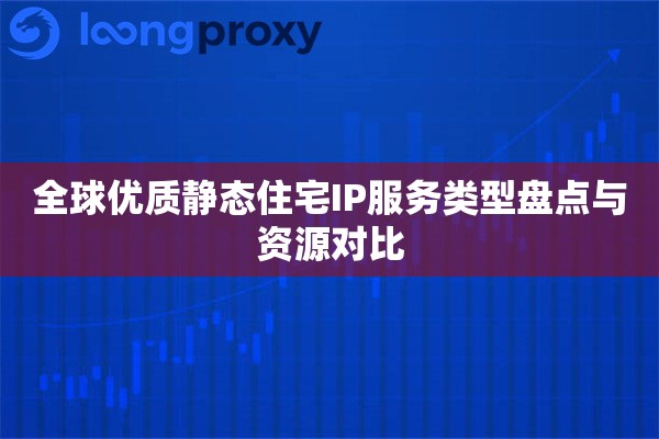 全球优质静态住宅IP服务类型盘点与资源对比