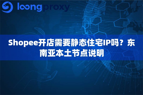 Shopee开店需要静态住宅IP吗？东南亚本土节点说明