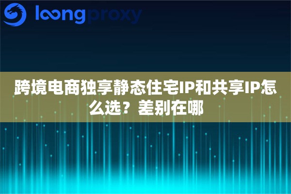 跨境电商独享静态住宅IP和共享IP怎么选？差别在哪
