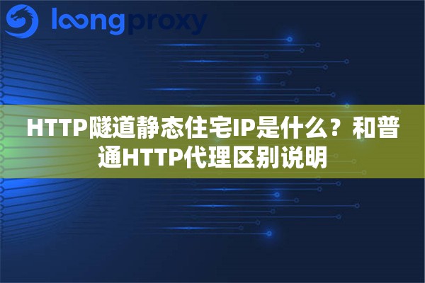 HTTP隧道静态住宅IP是什么？和普通HTTP代理区别说明