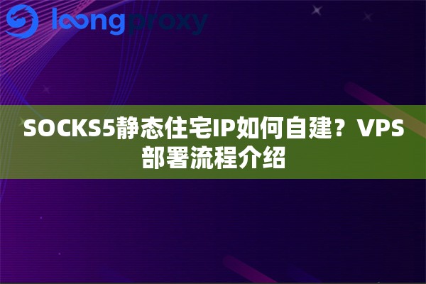 SOCKS5静态住宅IP如何自建?VPS部署流程介绍 SOCKS5静态住宅IP如何自建?VPS部署流程介绍
