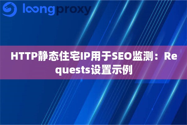HTTP静态住宅IP用于SEO监测:Requests设置示例 HTTP静态住宅IP用于SEO监测:Requests设置示例