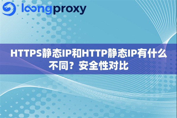 HTTPS静态IP和HTTP静态IP有什么不同？安全性对比