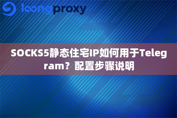 SOCKS5静态住宅IP如何用于Telegram？配置步骤说明