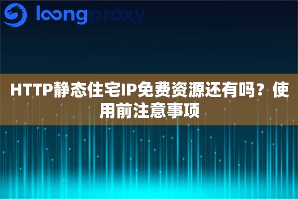 HTTP静态住宅IP免费资源还有吗？使用前注意事项