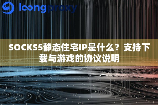 SOCKS5静态住宅IP是什么？支持下载与游戏的协议说明