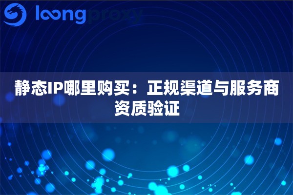 静态IP哪里购买：正规渠道与服务商资质验证