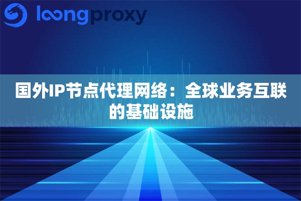 国外IP节点代理网络：全球业务互联的基础设施