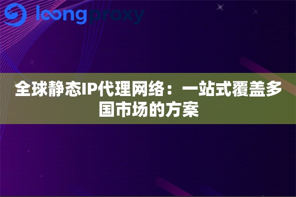 全球静态IP代理网络：一站式覆盖多国市场的方案