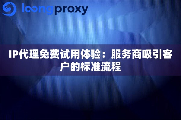 IP代理免费试用体验:服务商吸引客户的标准流程 IP代理免费试用体验:服务商吸引客户的标准流程