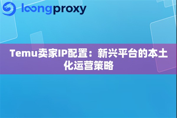 Temu卖家IP配置：新兴平台的本土化运营策略