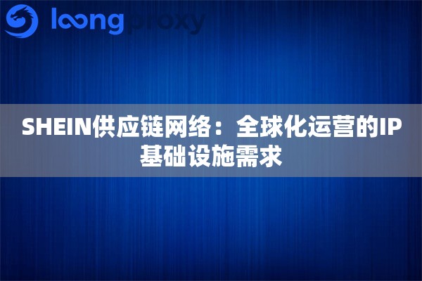 SHEIN供应链网络：全球化运营的IP基础设施需求