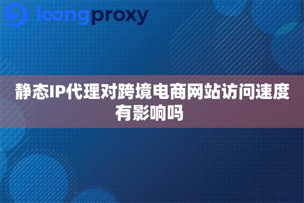 静态IP代理对跨境电商网站访问速度有影响吗 
