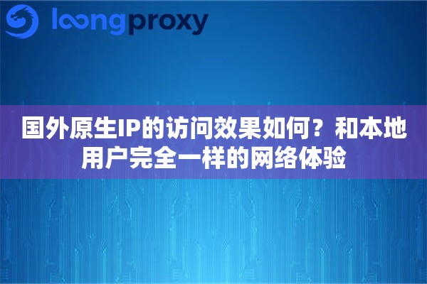 国外原生IP的访问效果如何？和本地用户完全一样的网络体验
