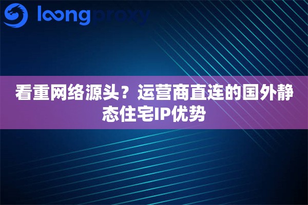 看重网络源头？运营商直连的国外静态住宅IP优势