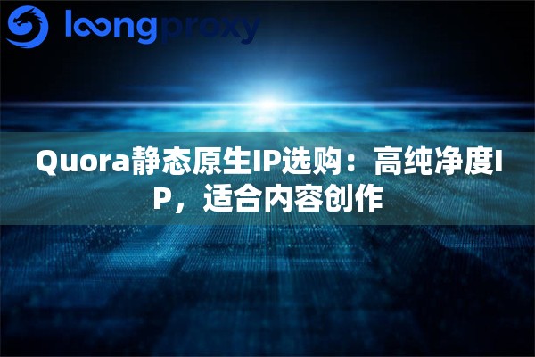 Quora静态原生IP选购：高纯净度IP，适合内容创作