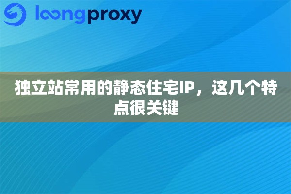 独立站常用的静态住宅IP，这几个特点很关键