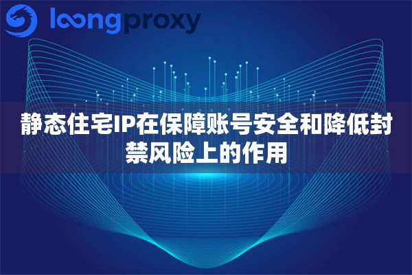 静态住宅IP在保障账号安全和降低封禁风险上的作用