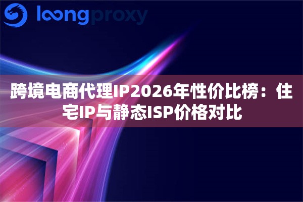 跨境电商代理IP2026年性价比榜：住宅IP与静态ISP价格对比