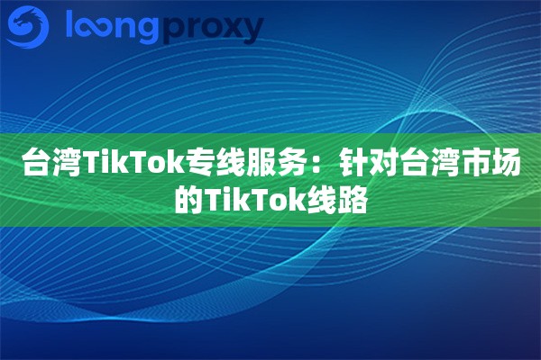 台湾TikTok专线服务：针对台湾市场的TikTok线路
