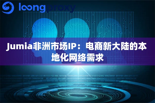 Jumia非洲市场IP：电商新大陆的本地化网络需求