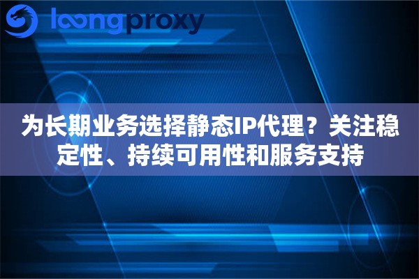 为长期业务选择静态IP代理？关注稳定性、持续可用性和服务支持
