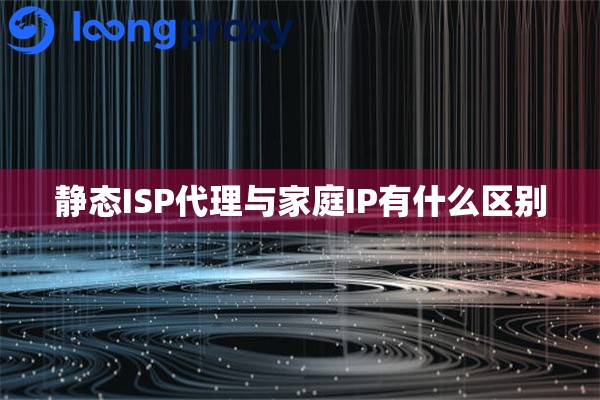 静态ISP代理与家庭IP有什么区别