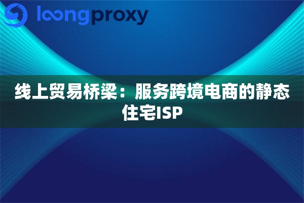 线上贸易桥梁：服务跨境电商的静态住宅ISP